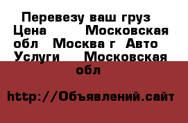Перевезу ваш груз › Цена ­ 50 - Московская обл., Москва г. Авто » Услуги   . Московская обл.